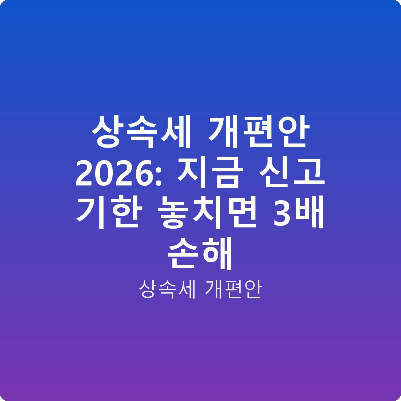 상속세 개편안 2026: 지금 신고 기한 놓치면 3배 손해
