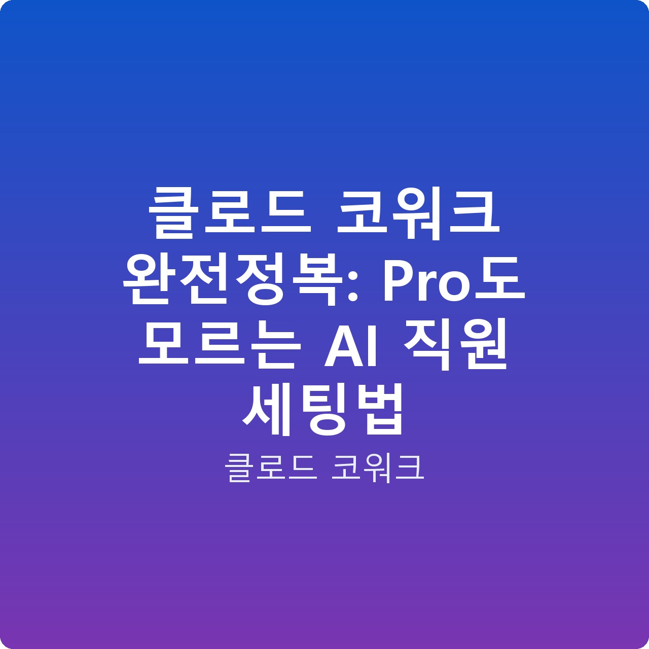 클로드 코워크 완전정복: Pro도 모르는 AI 직원 세팅법