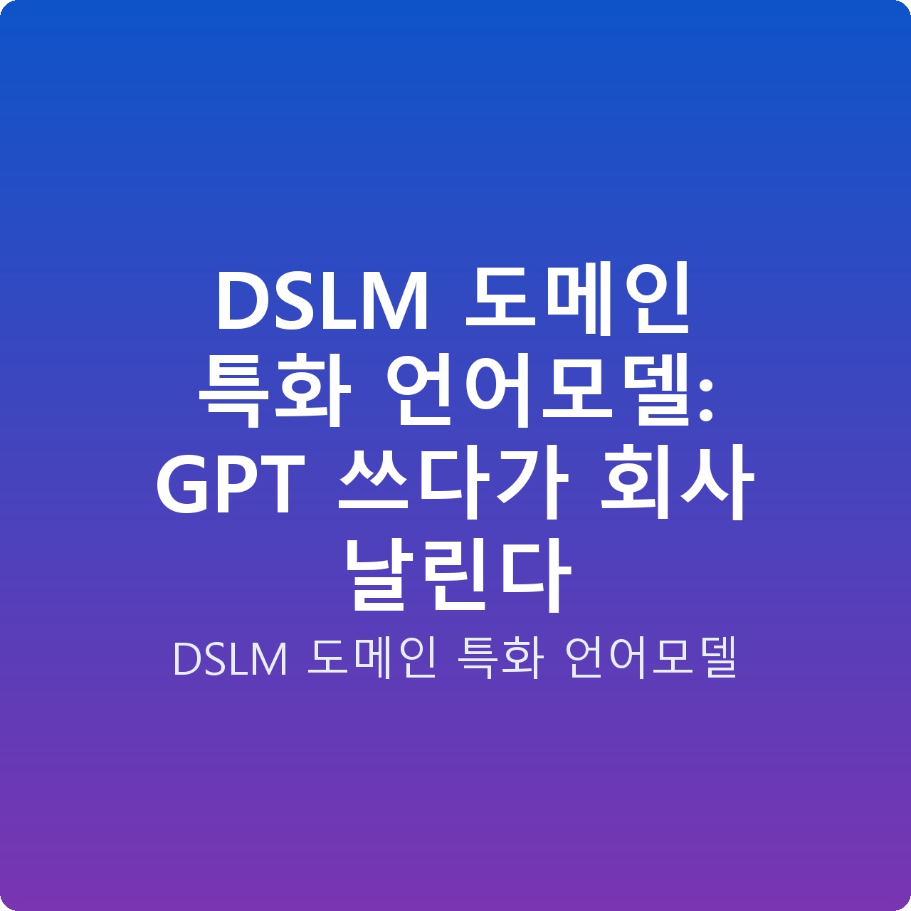 DSLM 도메인 특화 언어모델: GPT 쓰다가 회사 날린다