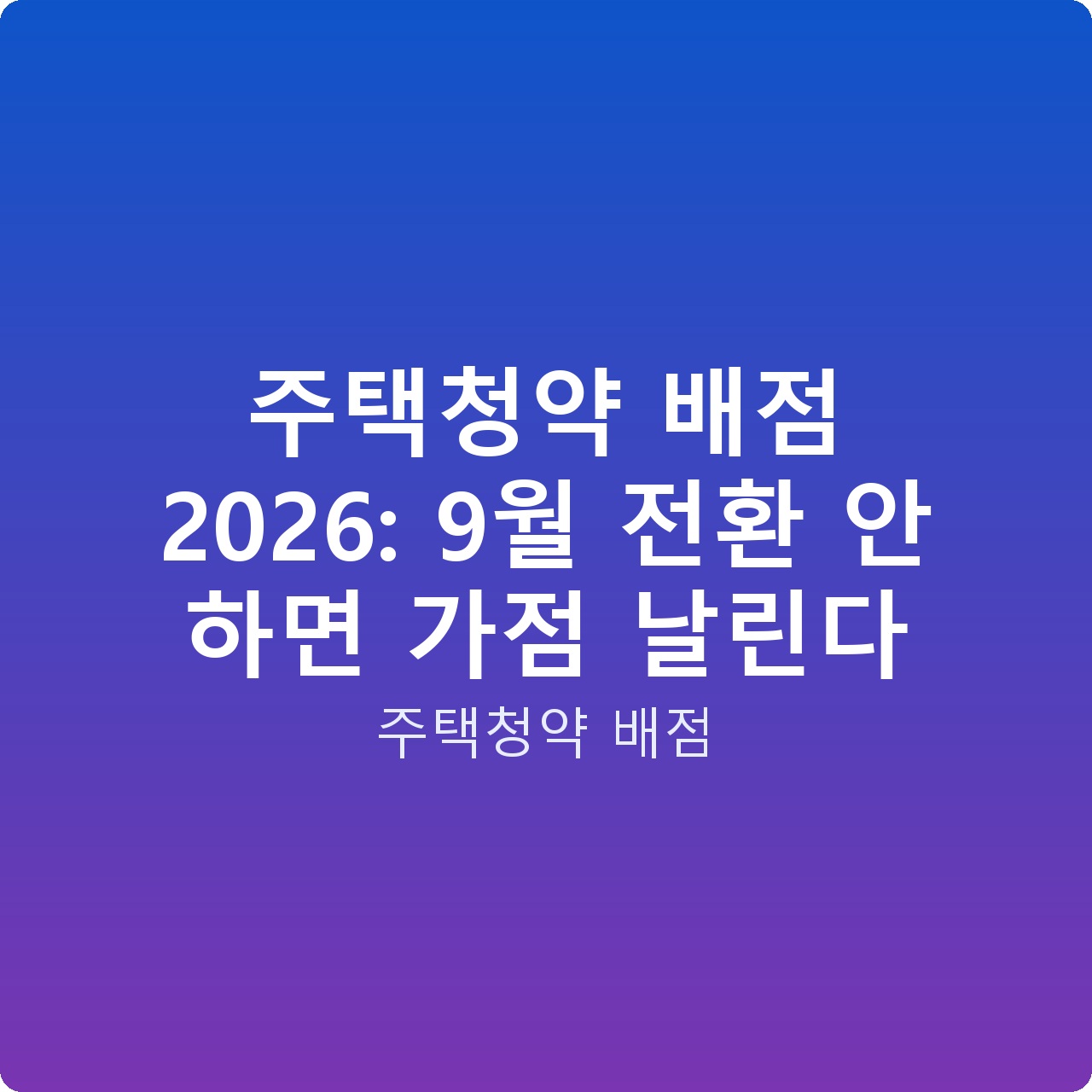 주택청약 배점 2026: 9월 전환 안 하면 가점 날린다 주택청약 배점 2026: 9월 전환 안 하면 가점 날린다