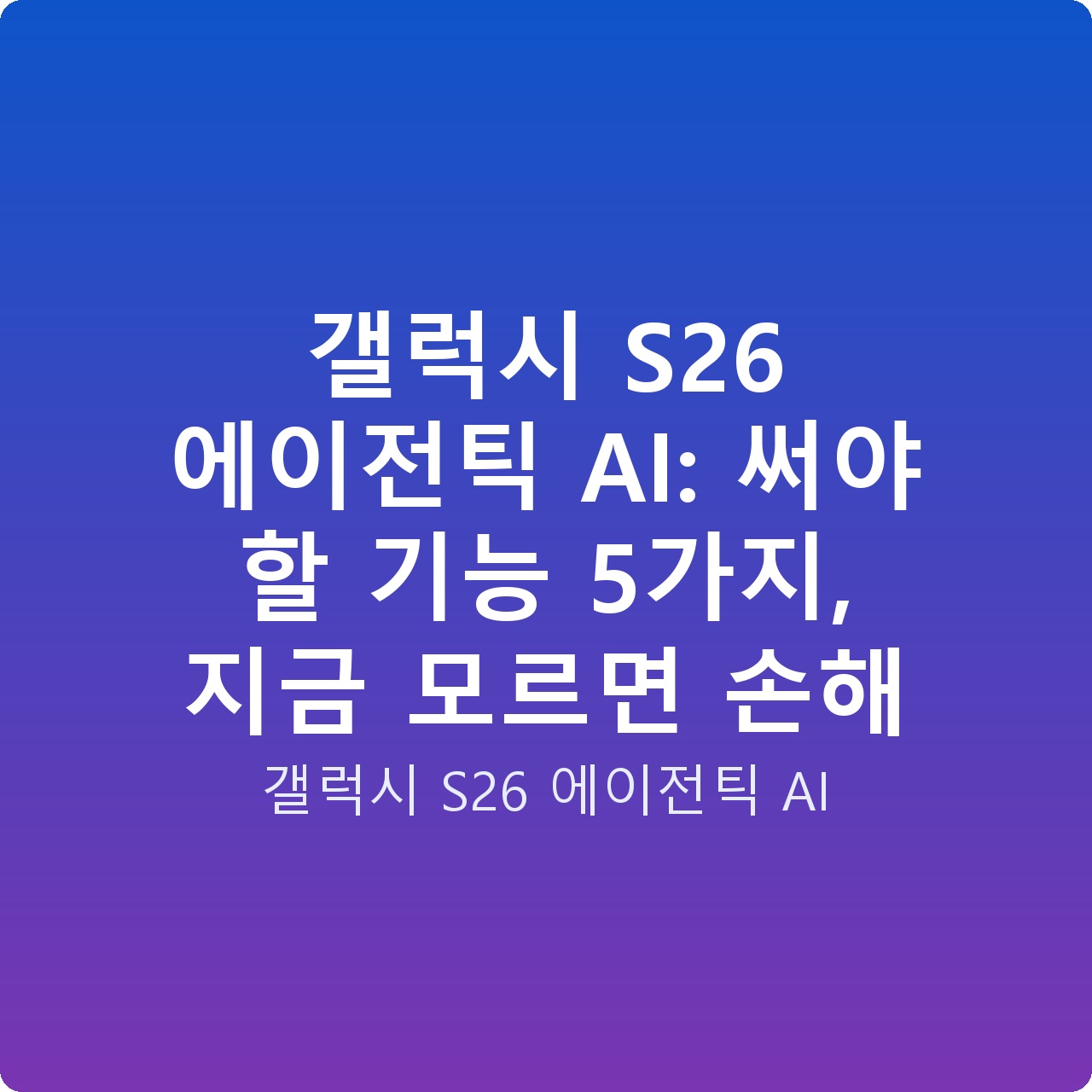 갤럭시 S26 에이전틱 AI: 써야 할 기능 5가지, 지금 모르면 손해