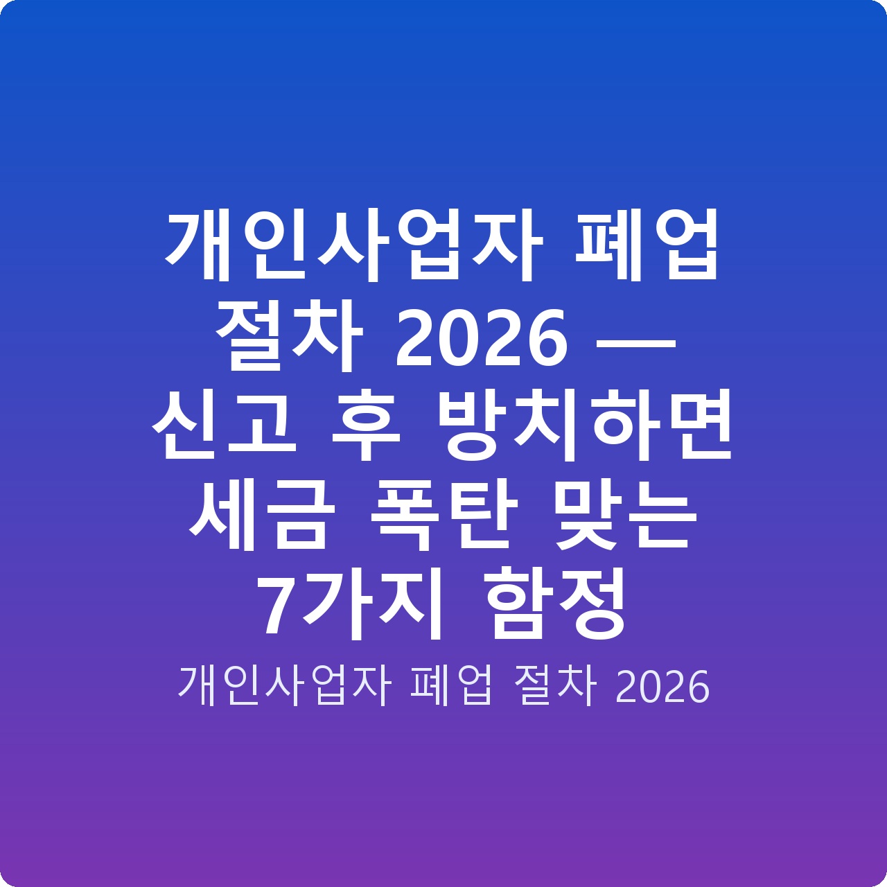 개인사업자 폐업 절차 2026 — 신고 후 방치하면 세금 폭탄 맞는 7가지 함정