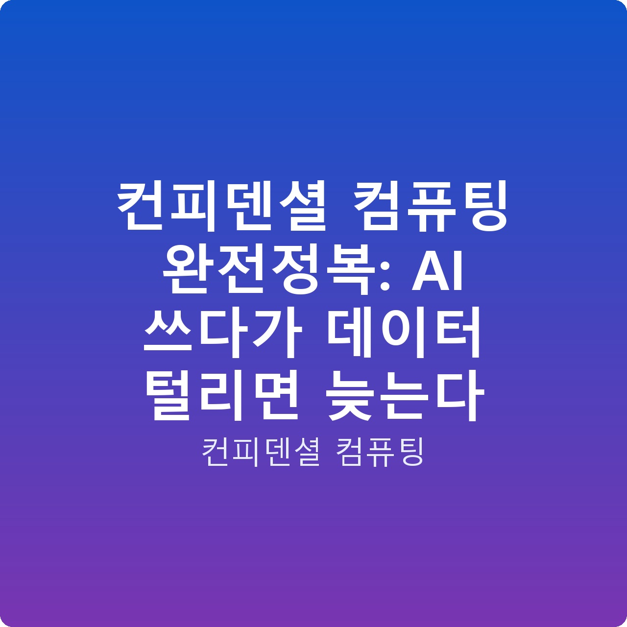 컨피덴셜 컴퓨팅 완전정복: AI 쓰다가 데이터 털리면 늦는다