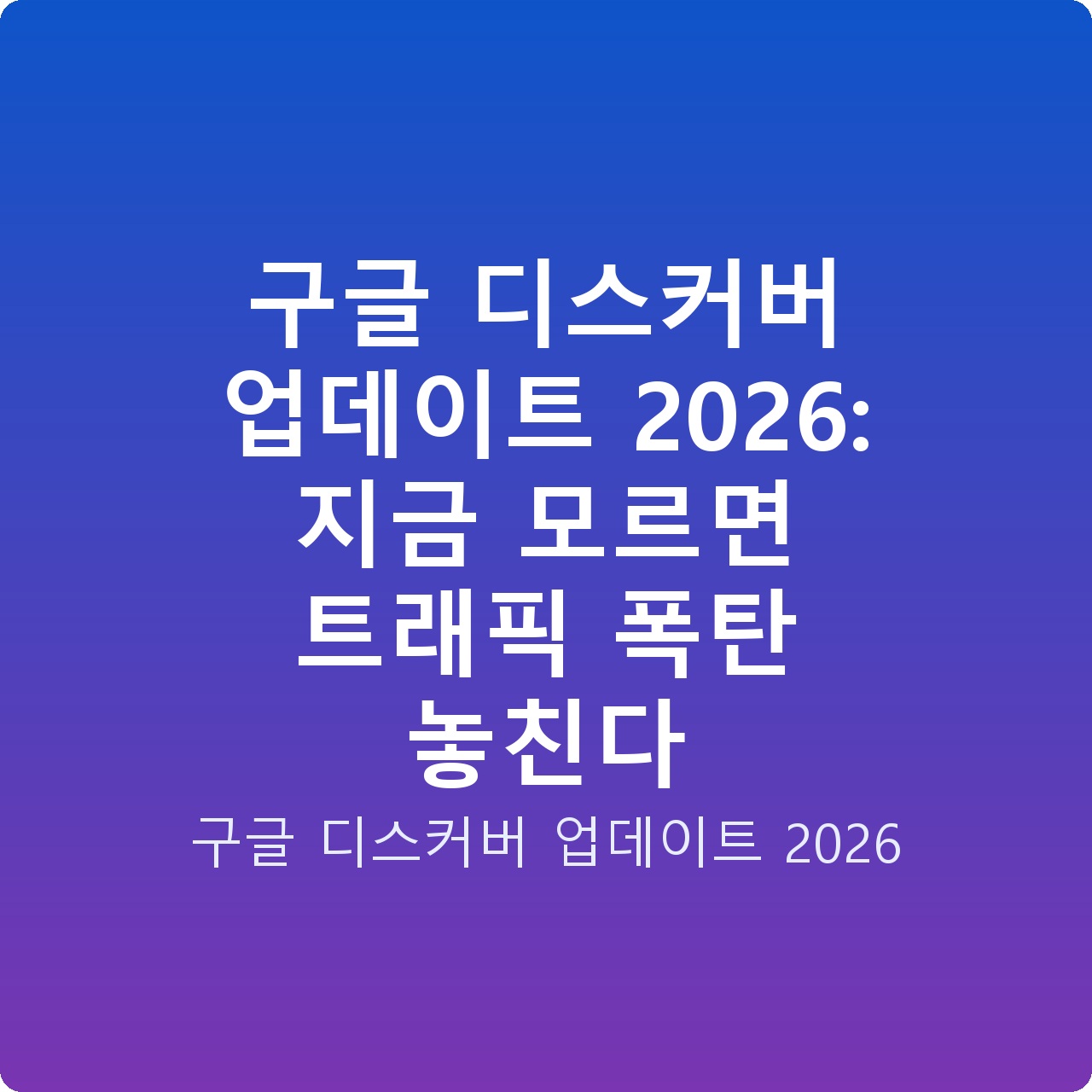 구글 디스커버 업데이트 2026: 지금 모르면 트래픽 폭탄 놓친다