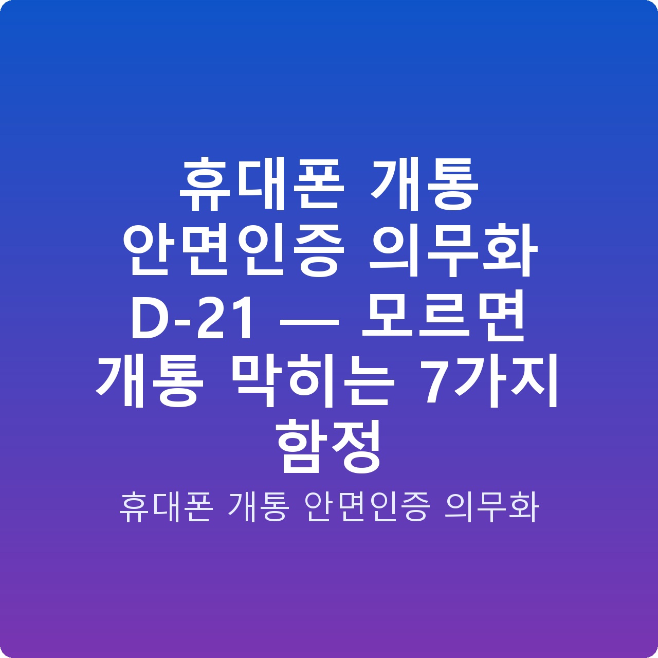 휴대폰 개통 안면인증 의무화 D-21 — 모르면 개통 막히는 7가지 함정