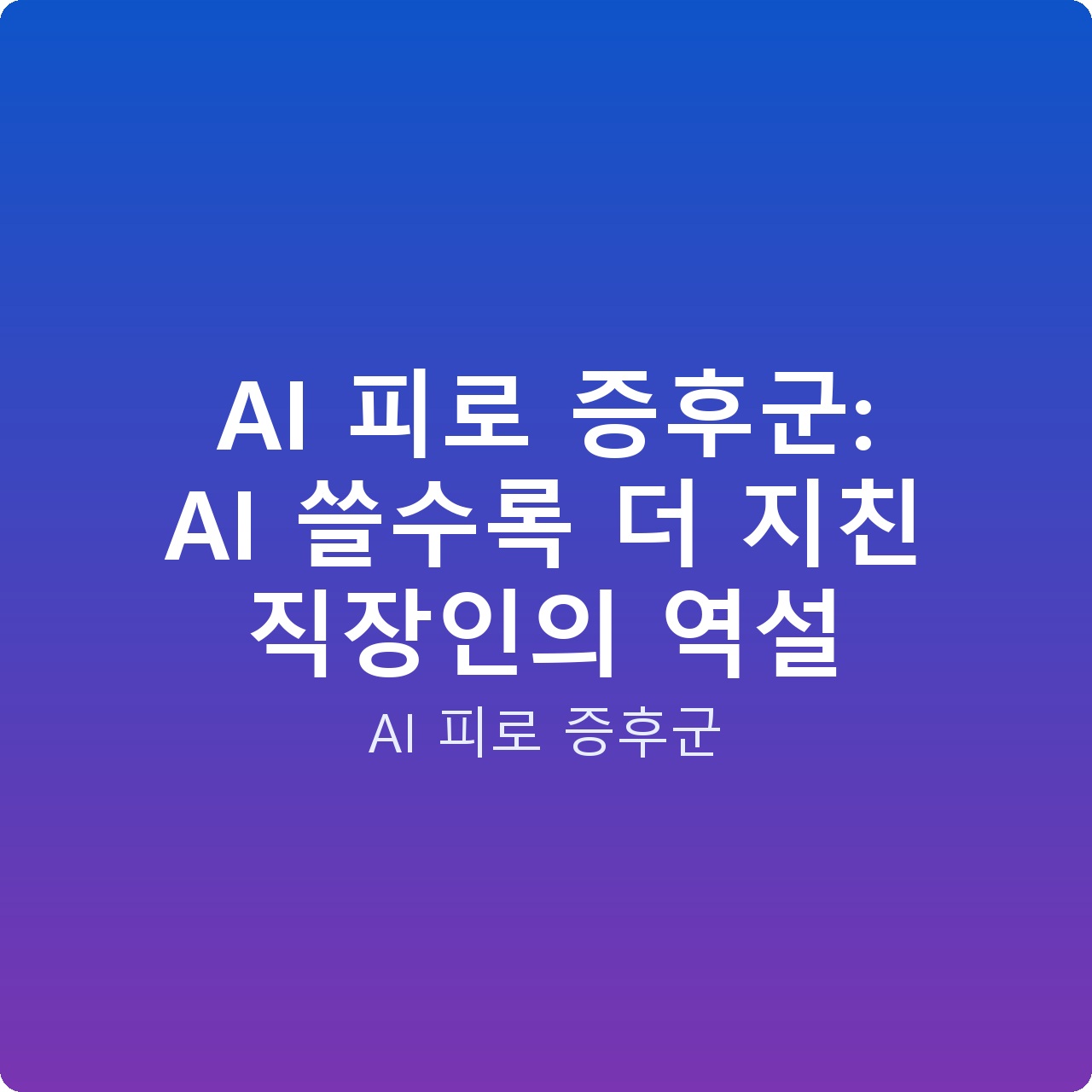 AI 피로 증후군: AI 쓸수록 더 지친 직장인의 역설 AI 피로 증후군: AI 쓸수록 더 지친 직장인의 역설