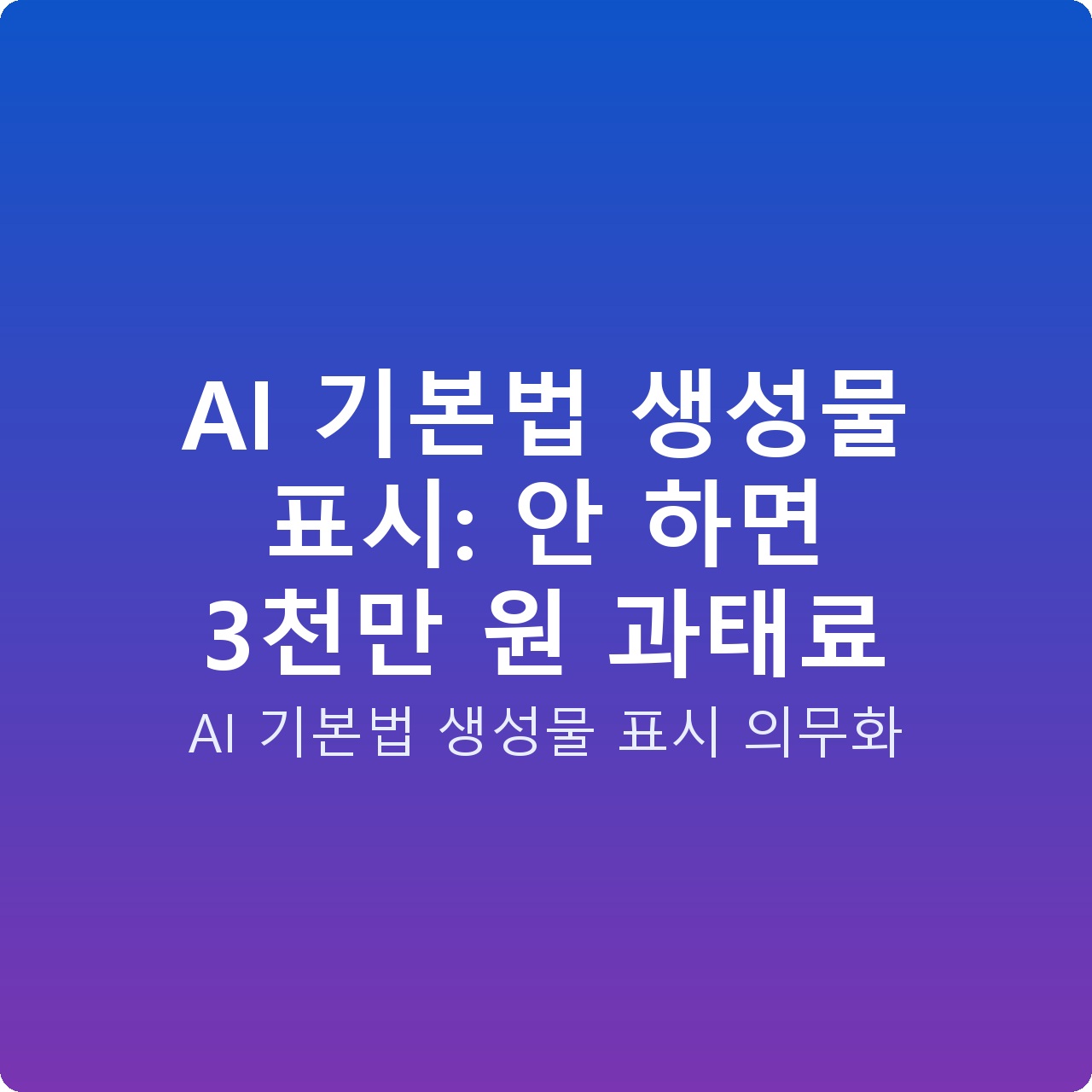 AI 기본법 생성물 표시: 안 하면 3천만 원 과태료