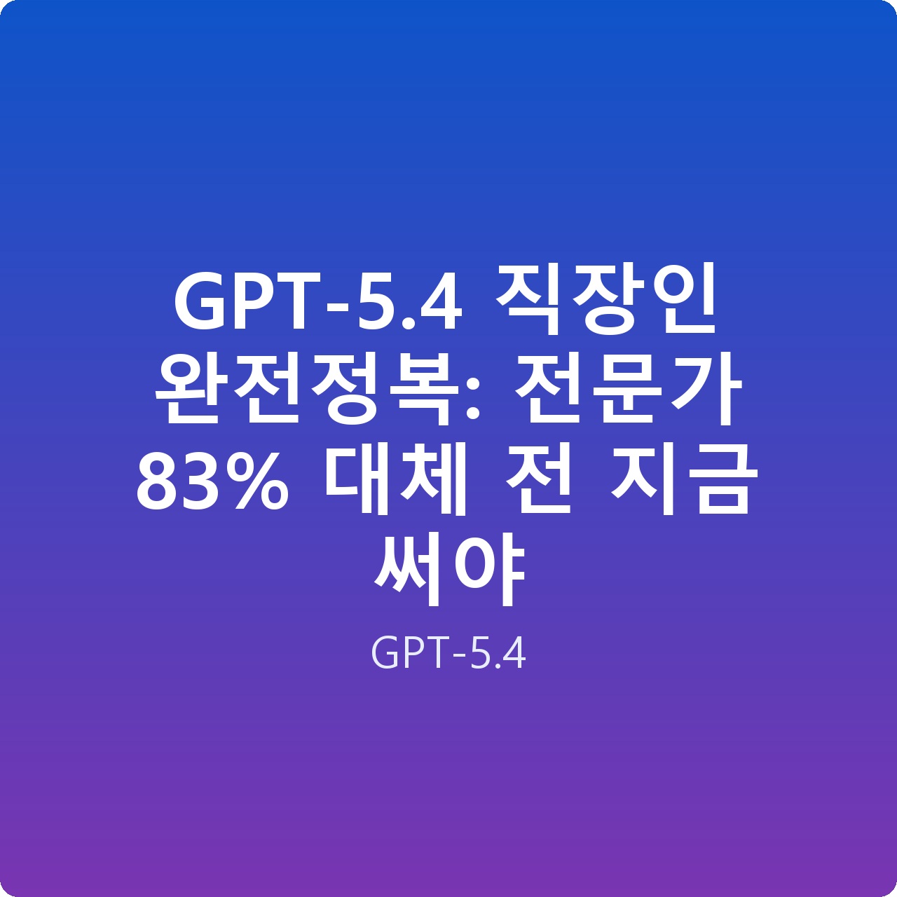 GPT-5.4 직장인 완전정복: 전문가 83% 대체 전 지금 써야