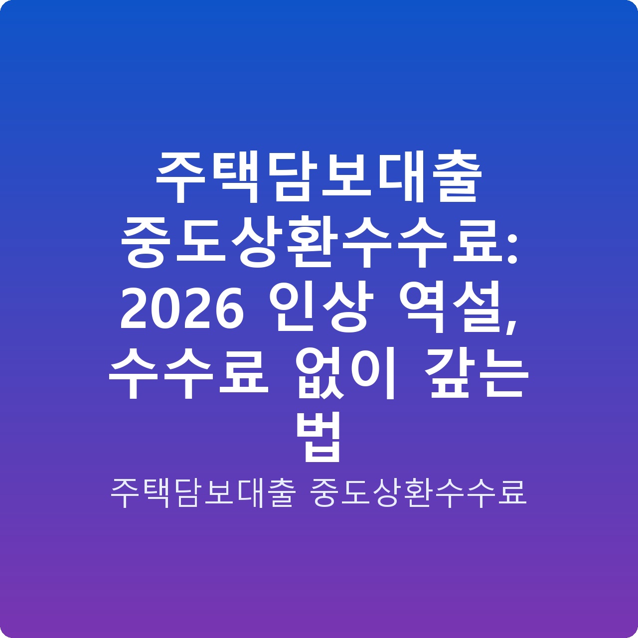 주택담보대출 중도상환수수료: 2026 인상 역설, 수수료 없이 갚는 법