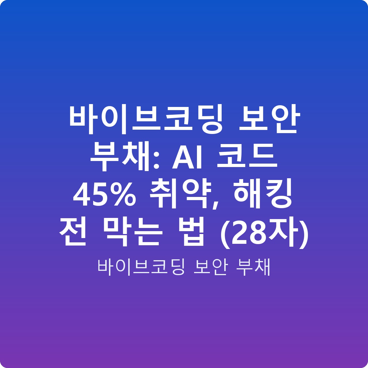 바이브코딩 보안 부채: AI 코드 45% 취약, 해킹 전 막는 법 (28자)