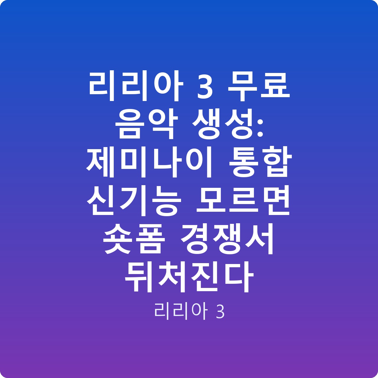 리리아 3 무료 음악 생성: 제미나이 통합 신기능 모르면 숏폼 경쟁서 뒤처진다