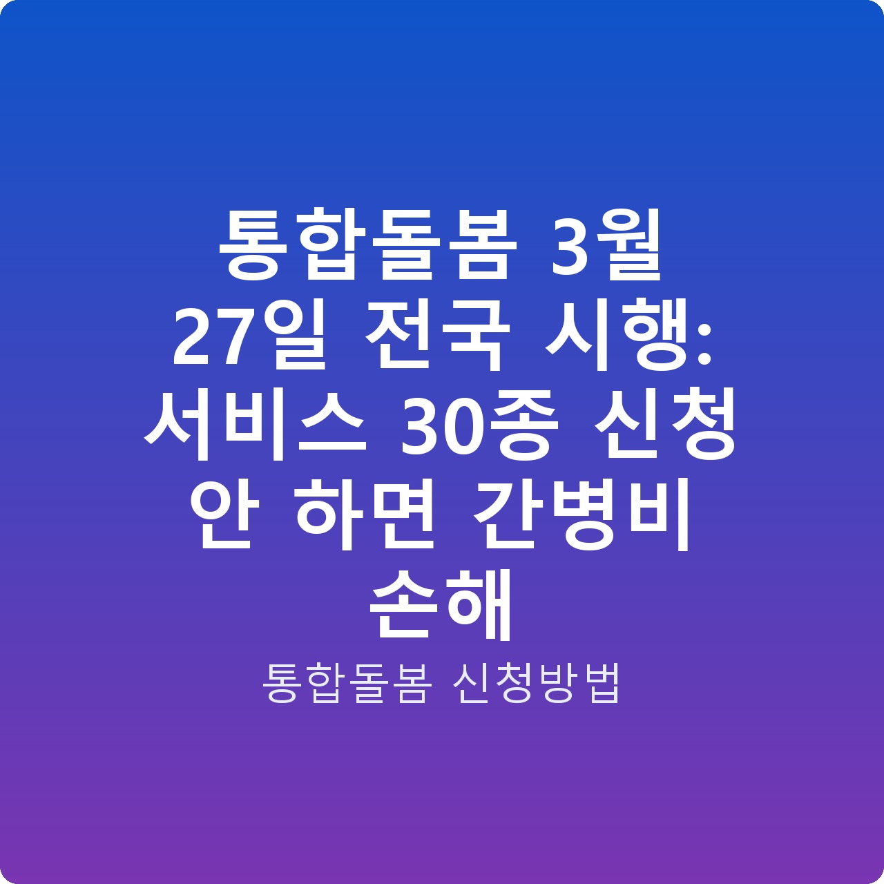 통합돌봄 3월 27일 전국 시행: 서비스 30종 신청 안 하면 간병비 손해