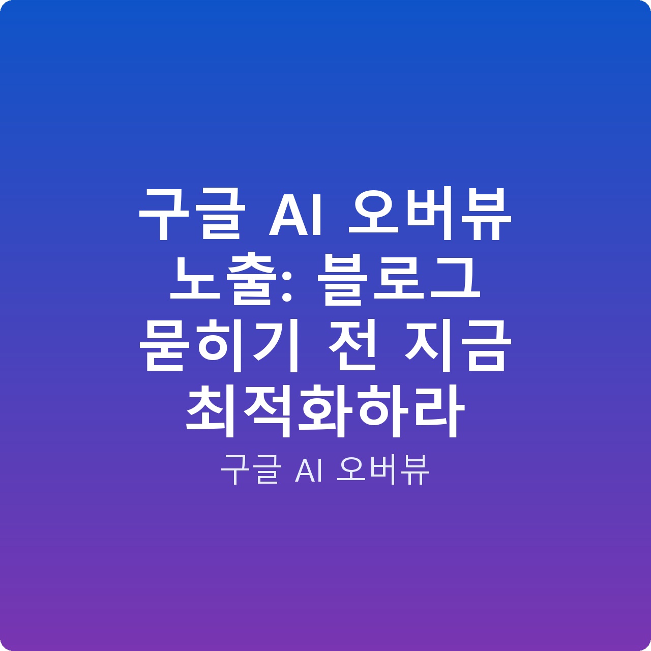 구글 AI 오버뷰 노출: 블로그 묻히기 전 지금 최적화하라