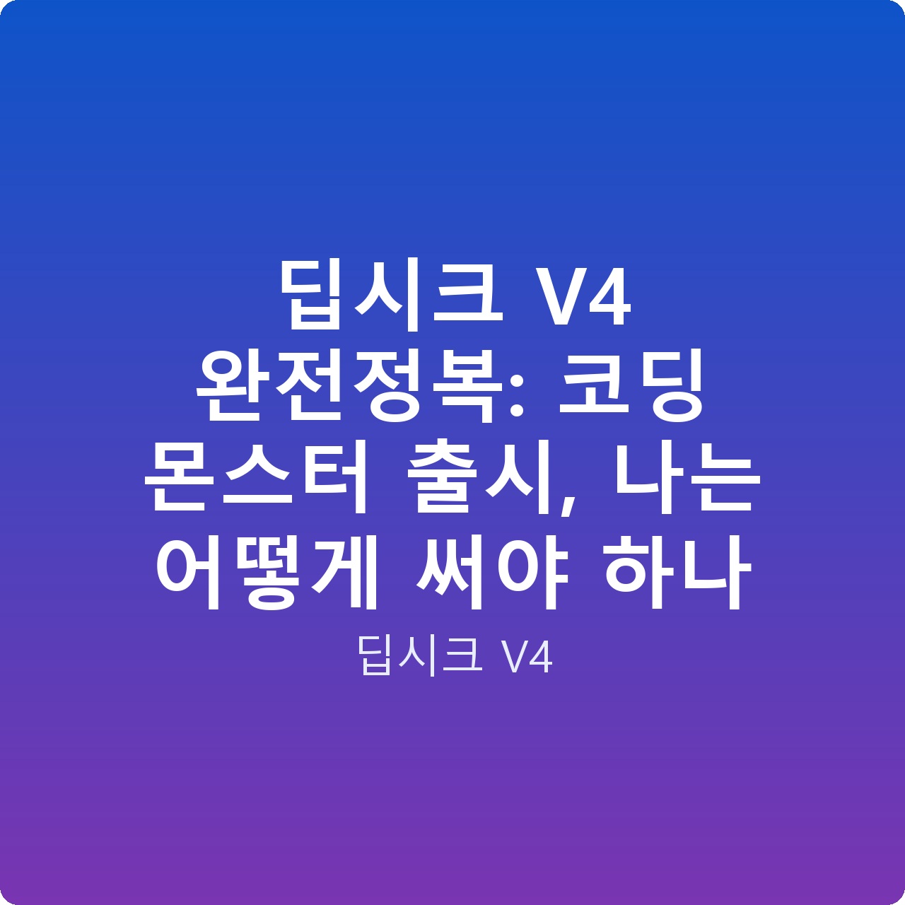 딥시크 V4 완전정복: 코딩 몬스터 출시, 나는 어떻게 써야 하나
