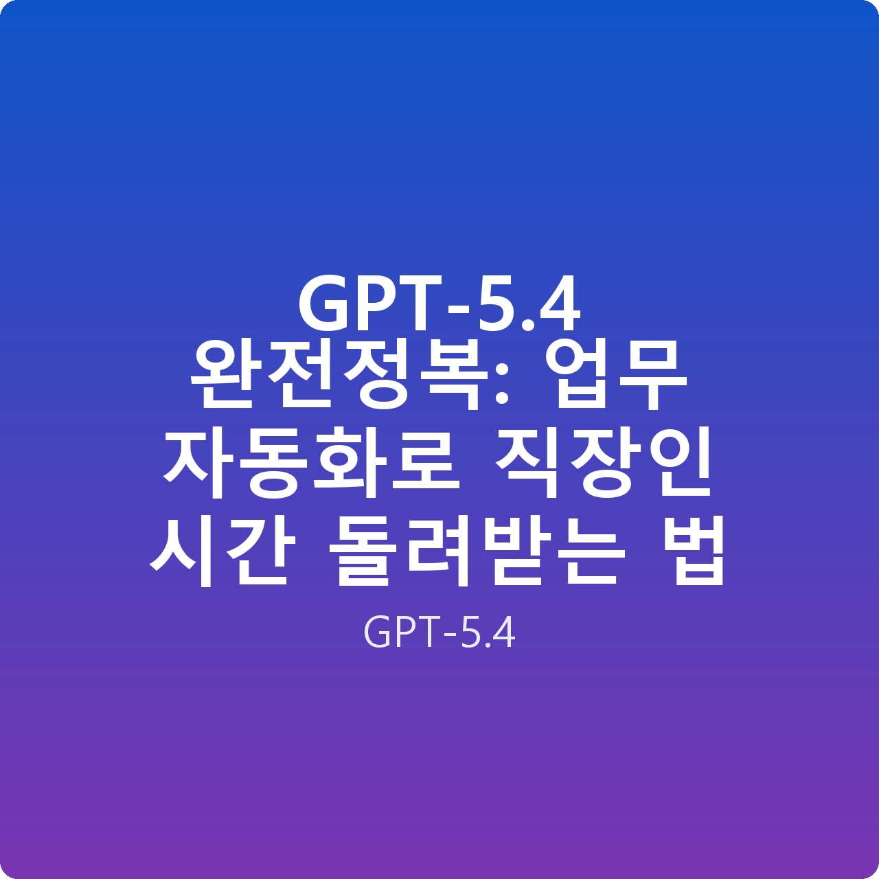 GPT-5.4 완전정복: 업무 자동화로 직장인 시간 돌려받는 법