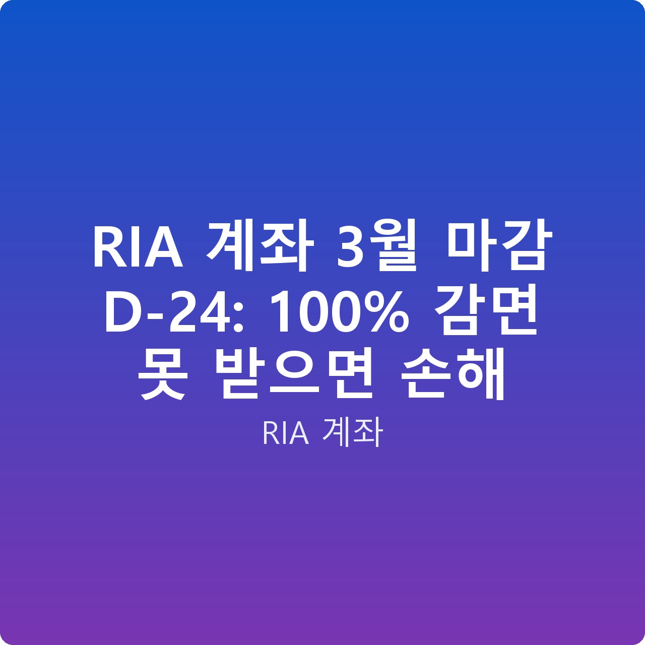RIA 계좌 3월 마감 D-24: 100% 감면 못 받으면 손해