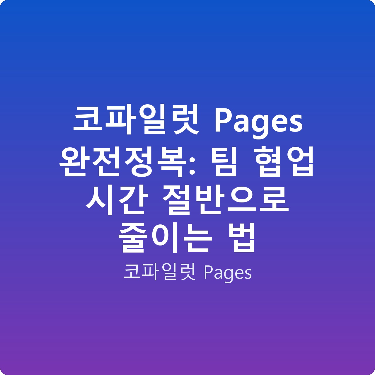 코파일럿 Pages 완전정복: 팀 협업 시간 절반으로 줄이는 법