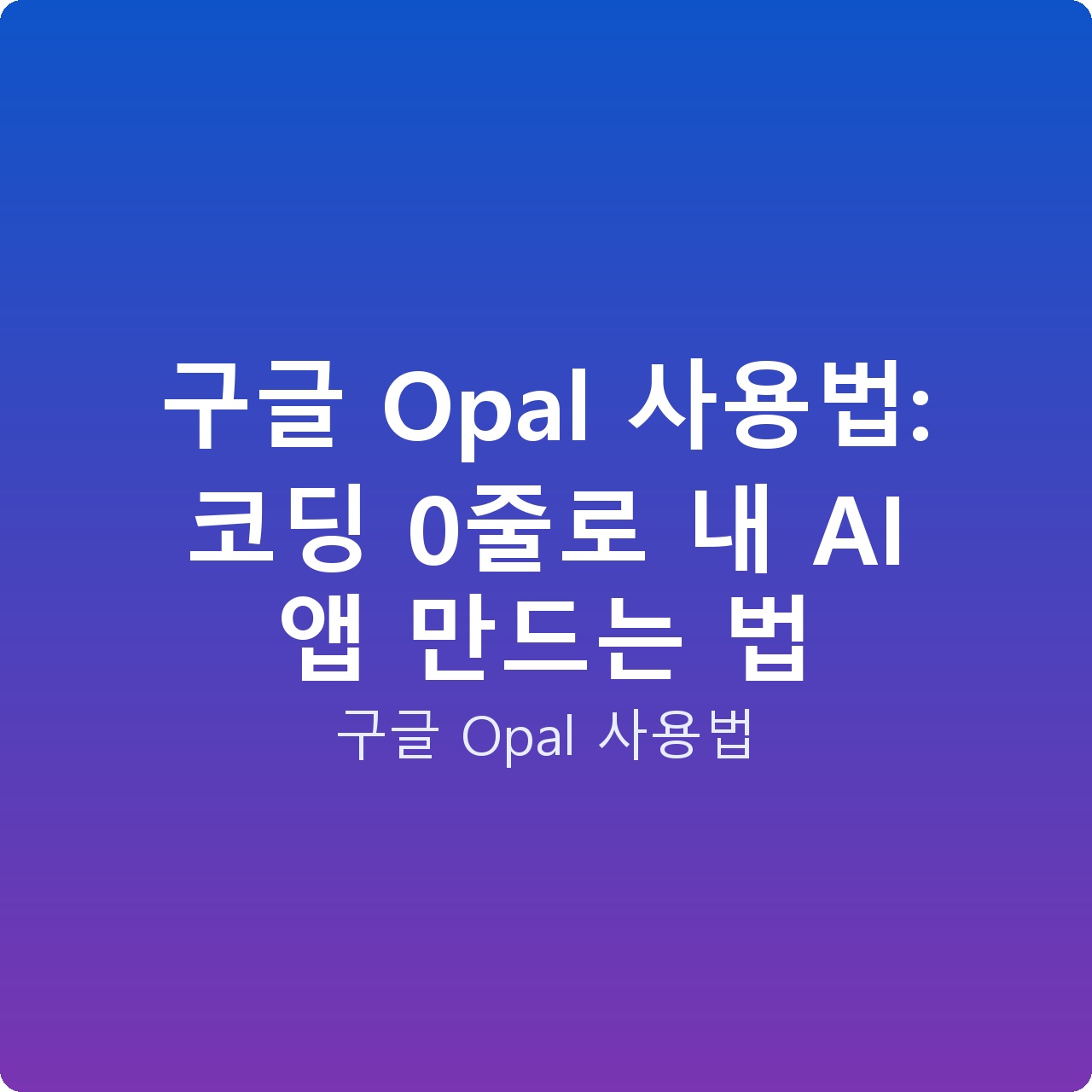 구글 Opal 사용법: 코딩 0줄로 내 AI 앱 만드는 법