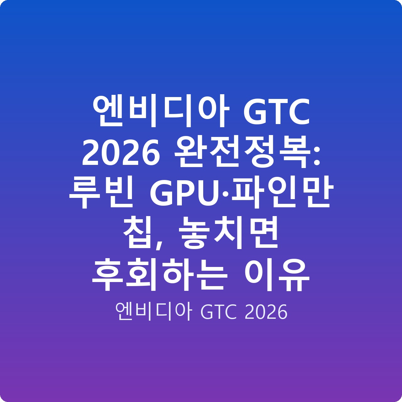 엔비디아 GTC 2026 완전정복: 루빈 GPU·파인만 칩, 놓치면 후회하는 이유