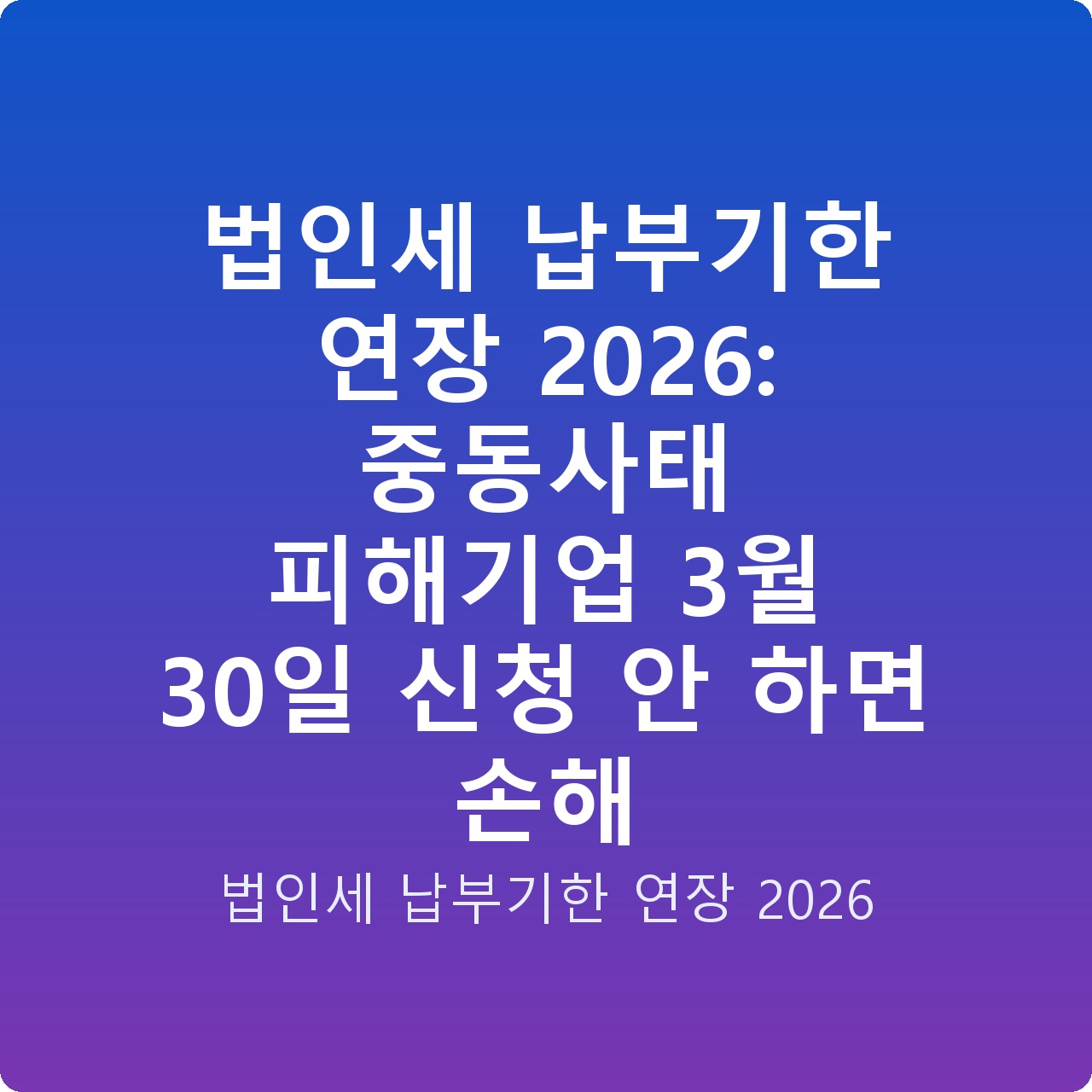 법인세 납부기한 연장 2026: 중동사태 피해기업 3월 30일 신청 안 하면 손해