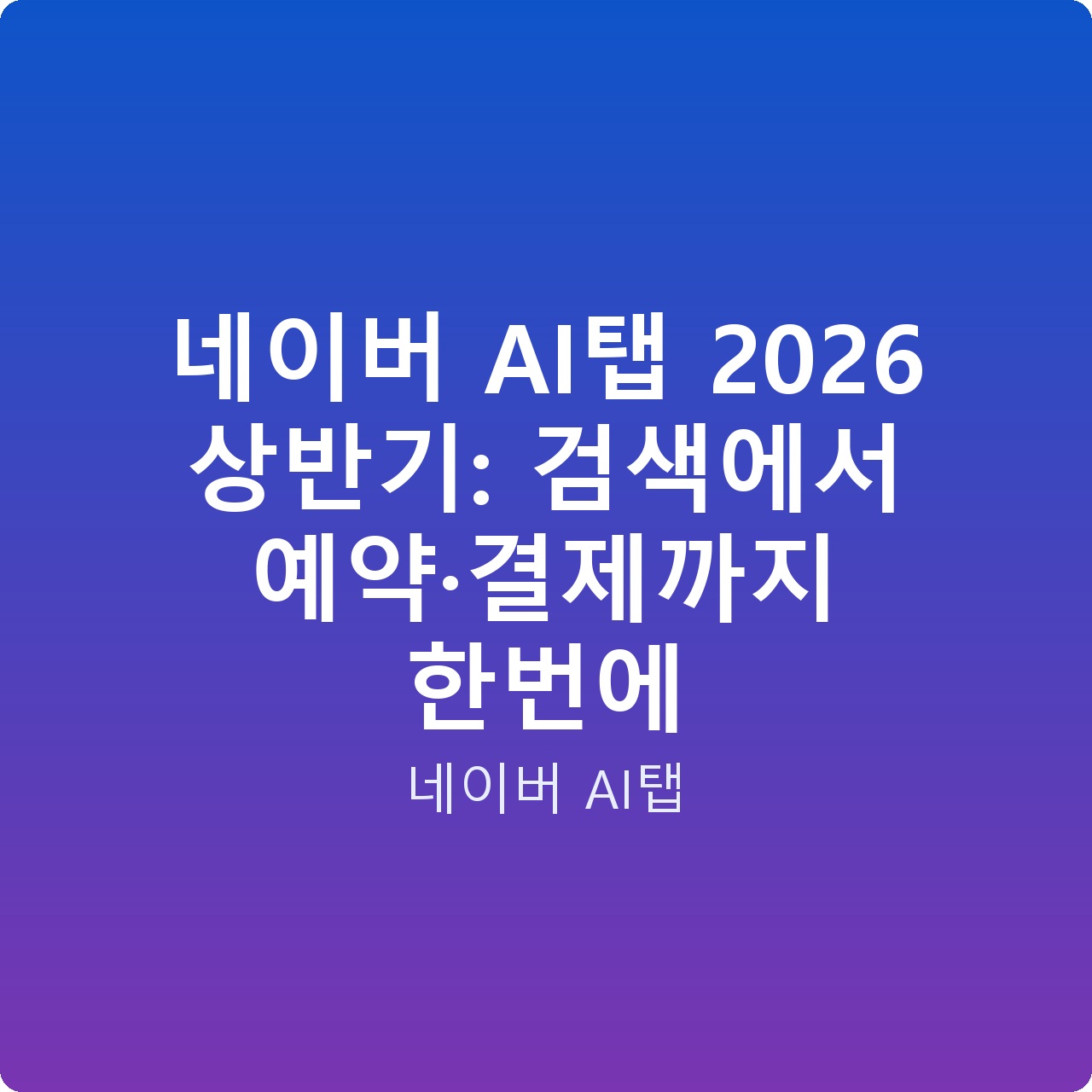 네이버 AI탭 2026 상반기: 검색에서 예약·결제까지 한번에