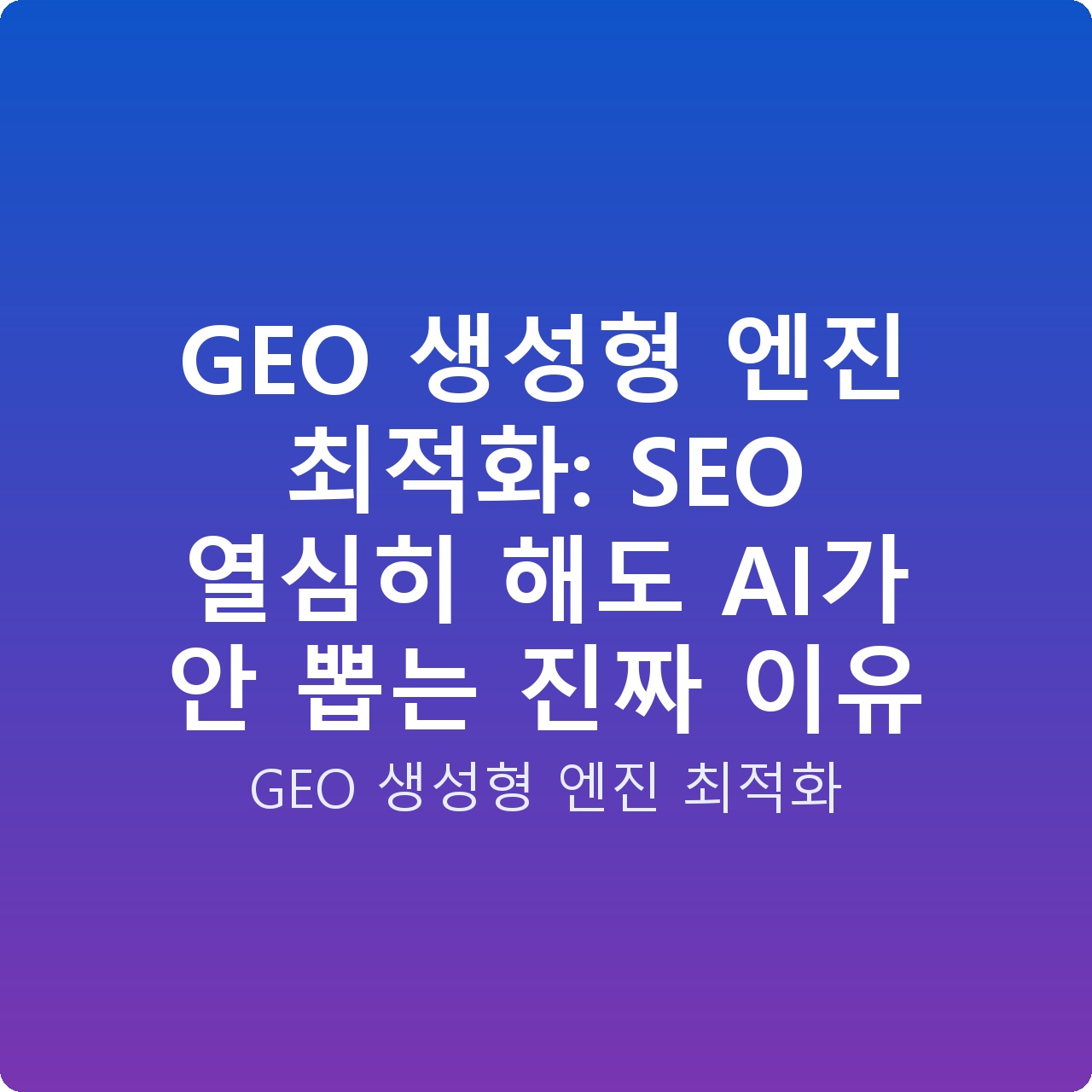 GEO 생성형 엔진 최적화: SEO 열심히 해도 AI가 안 뽑는 진짜 이유