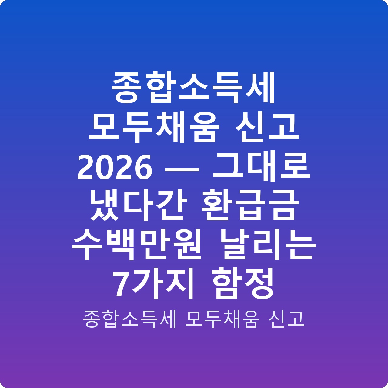 종합소득세 모두채움 신고 2026 — 그대로 냈다간 환급금 수백만원 날리는 7가지 함정