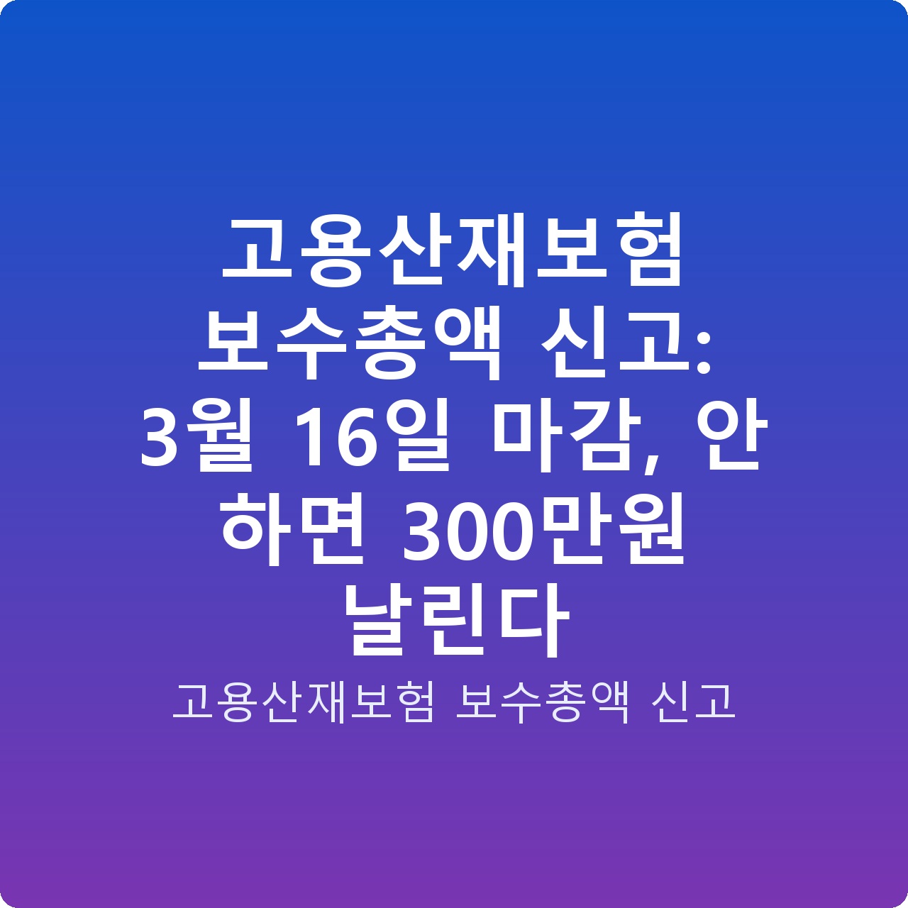 고용산재보험 보수총액 신고: 3월 16일 마감, 안 하면 300만원 날린다