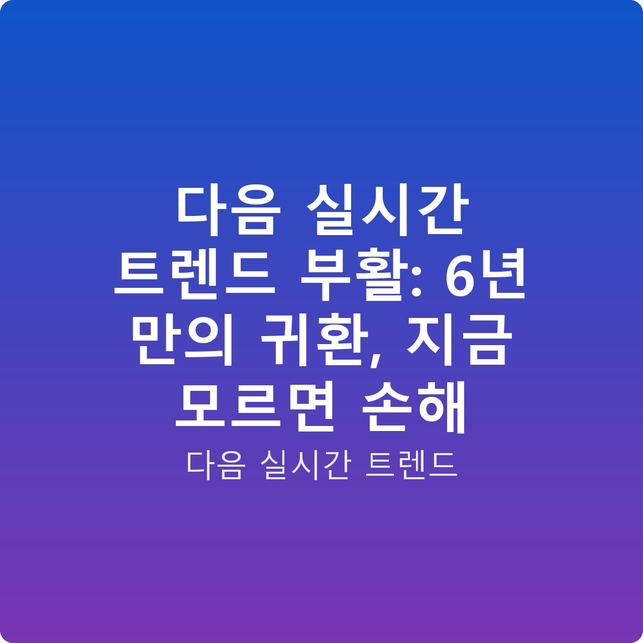 다음 실시간 트렌드 부활: 6년 만의 귀환, 지금 모르면 손해