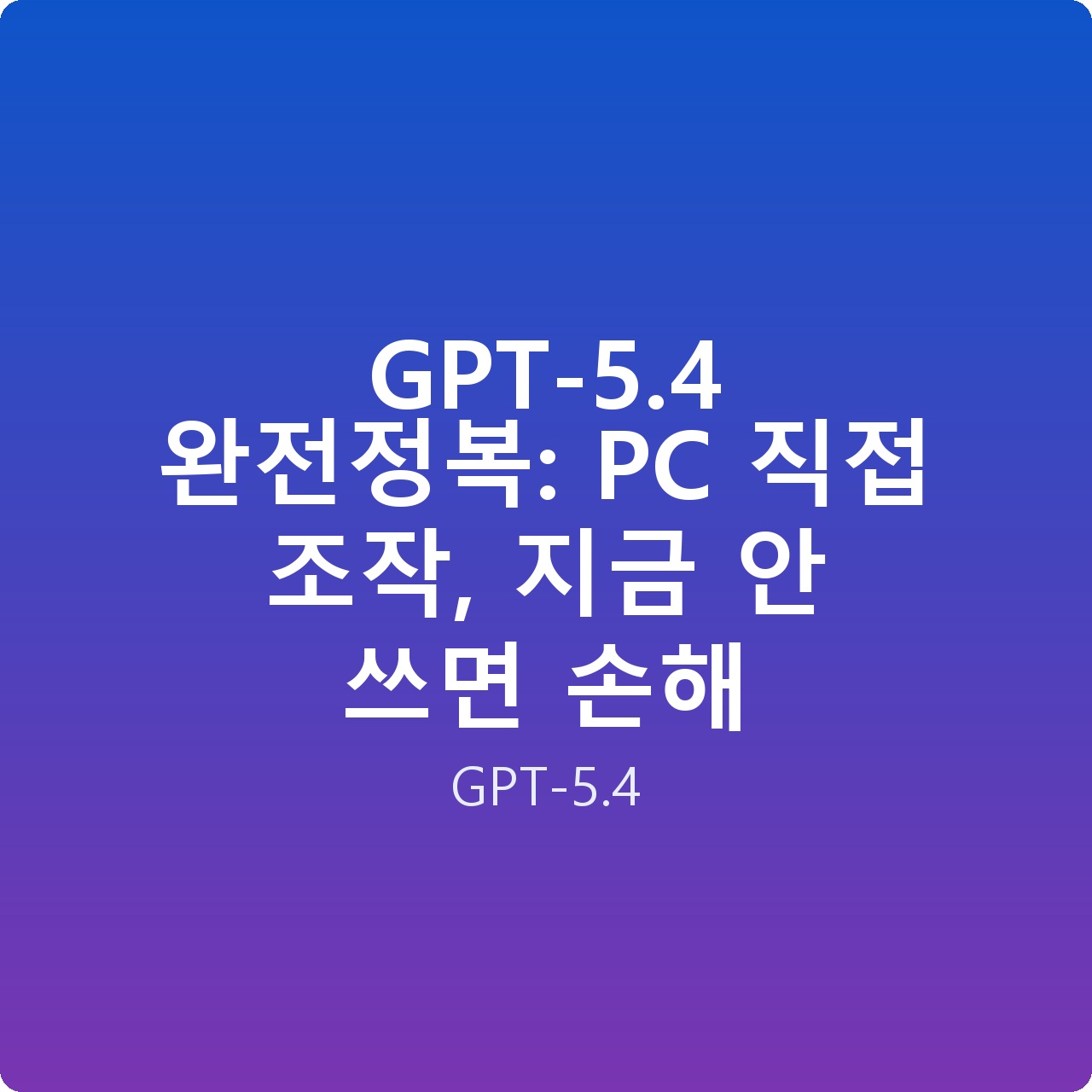 GPT-5.4 완전정복: PC 직접 조작, 지금 안 쓰면 손해