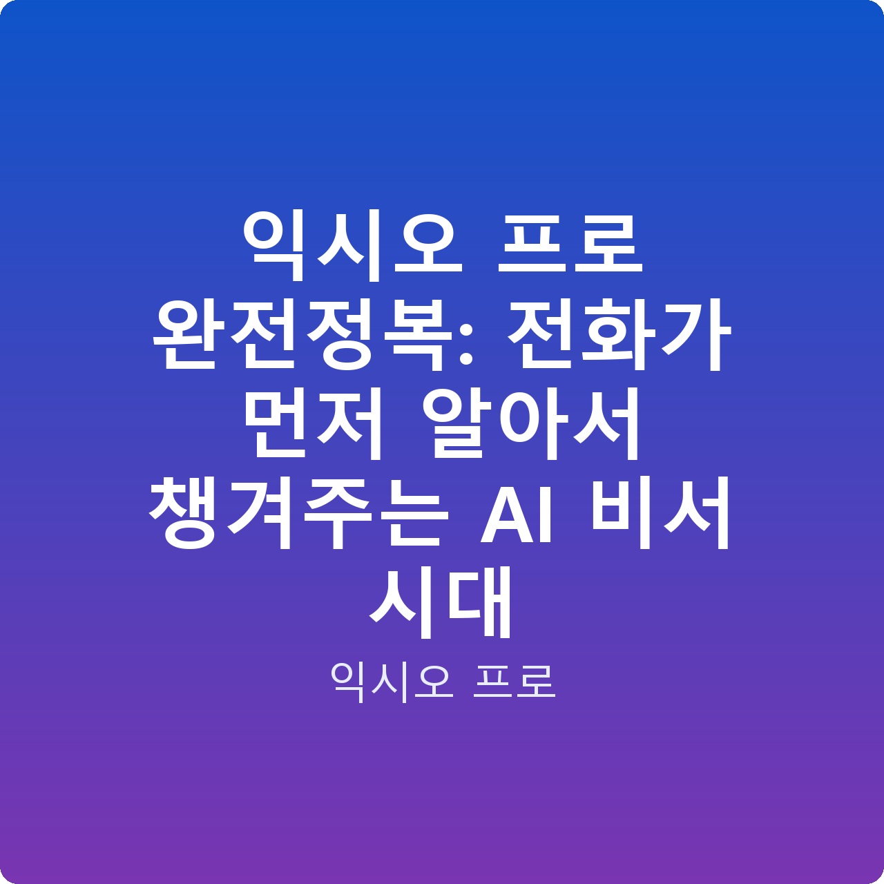 익시오 프로 완전정복: 전화가 먼저 알아서 챙겨주는 AI 비서 시대