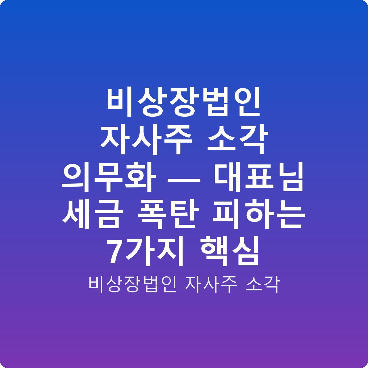 비상장법인 자사주 소각 의무화 — 대표님 세금 폭탄 피하는 7가지 핵심