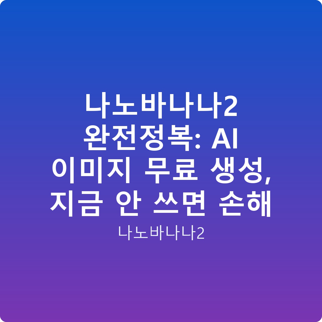 나노바나나2 완전정복: AI 이미지 무료 생성, 지금 안 쓰면 손해