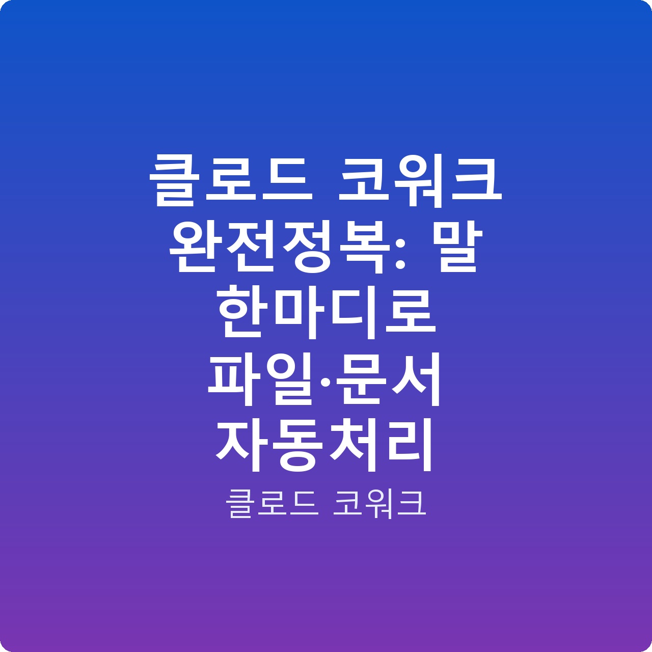 클로드 코워크 완전정복: 말 한마디로 파일·문서 자동처리
