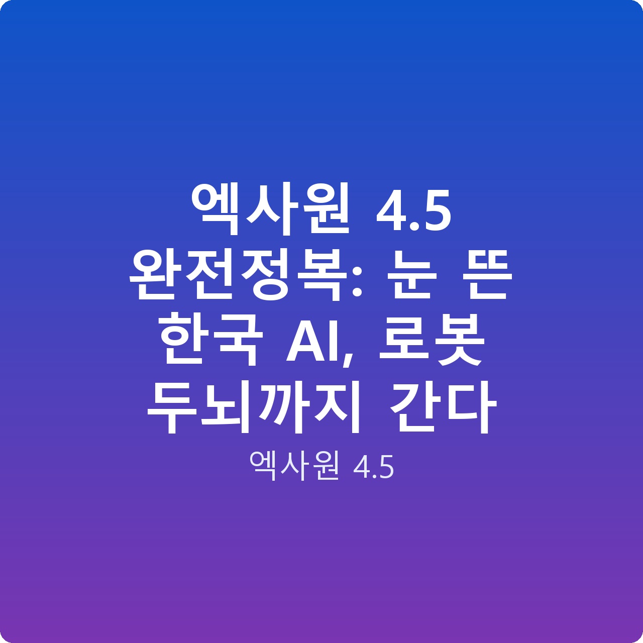 엑사원 4.5 완전정복: 눈 뜬 한국 AI, 로봇 두뇌까지 간다