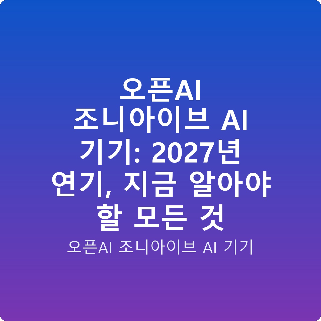 오픈AI 조니아이브 AI 기기: 2027년 연기, 지금 알아야 할 모든 것