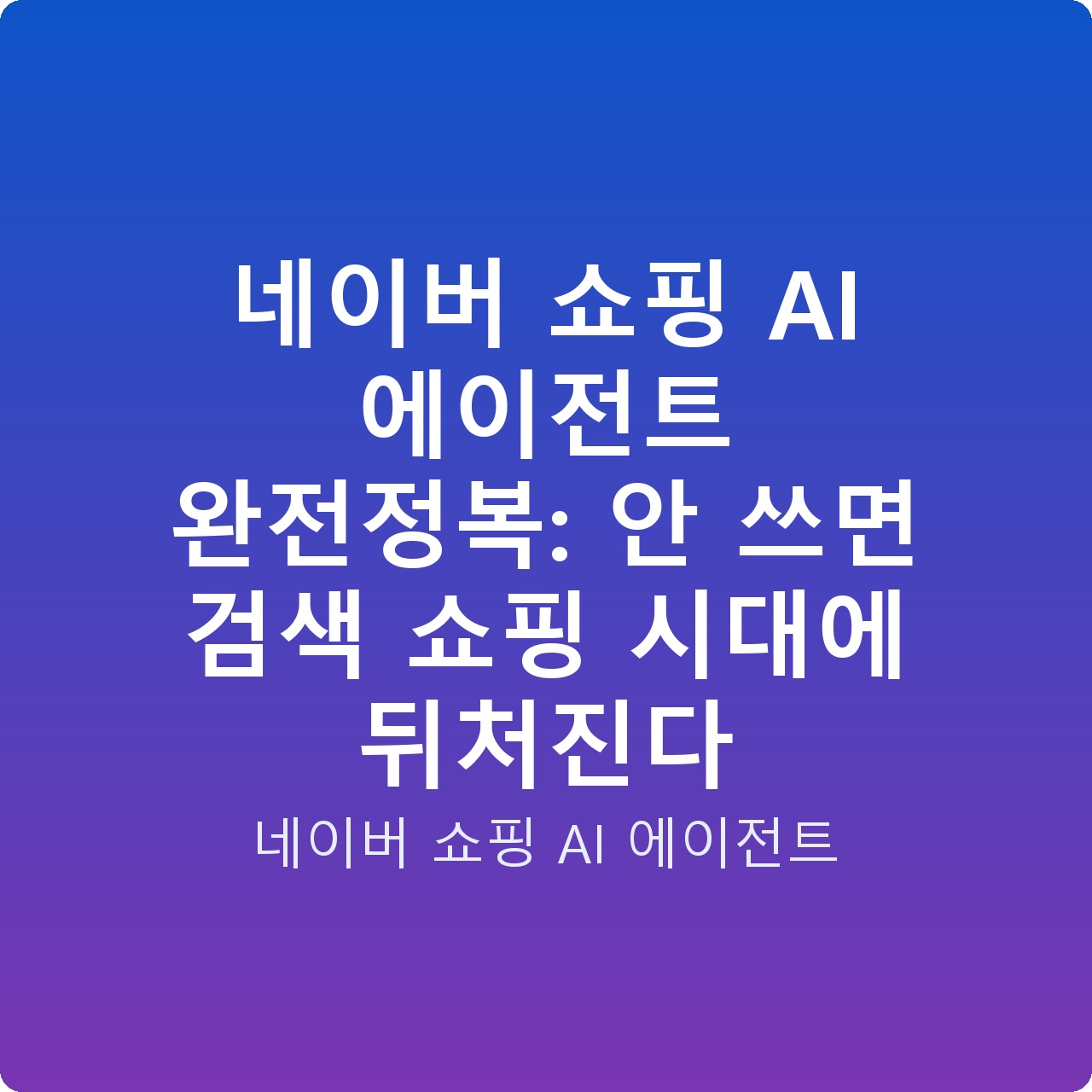 네이버 쇼핑 AI 에이전트 완전정복: 안 쓰면 검색 쇼핑 시대에 뒤처진다