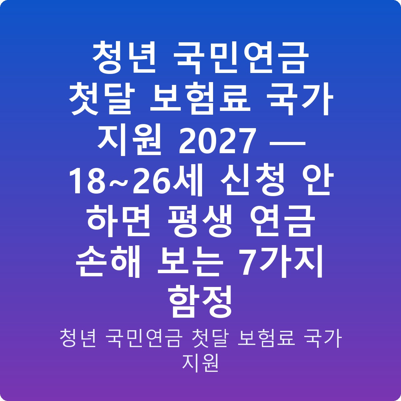 청년 국민연금 첫달 보험료 국가 지원 2027 — 18~26세 신청 안 하면 평생 연금 손해 보는 7가지 함정