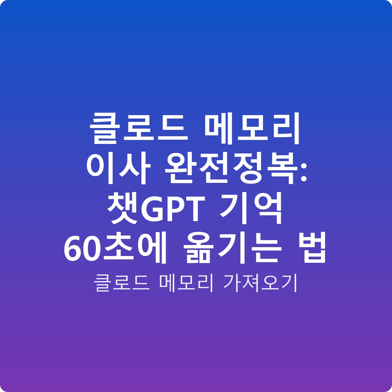 클로드 메모리 이사 완전정복: 챗GPT 기억 60초에 옮기는 법