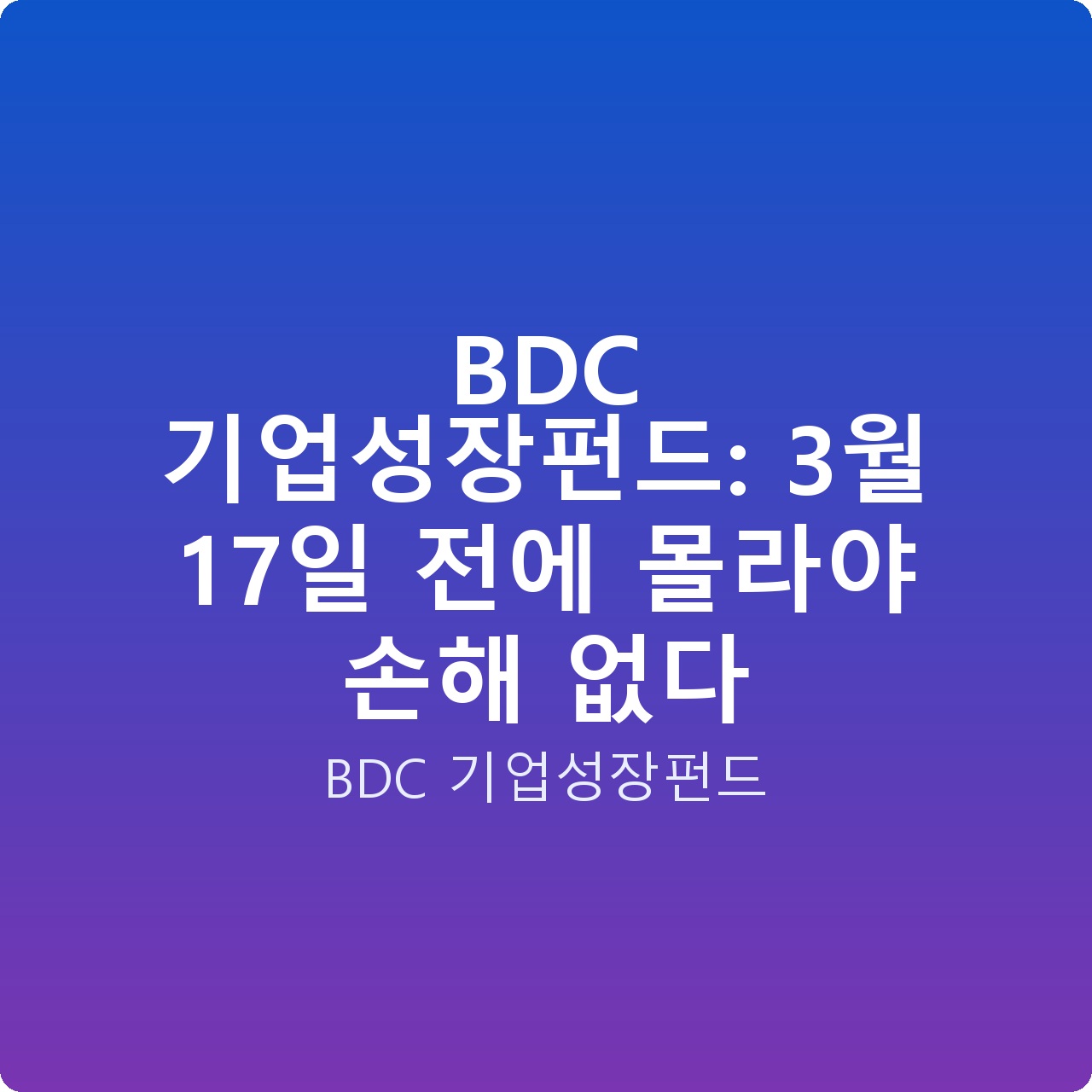BDC 기업성장펀드: 3월 17일 전에 몰라야 손해 없다