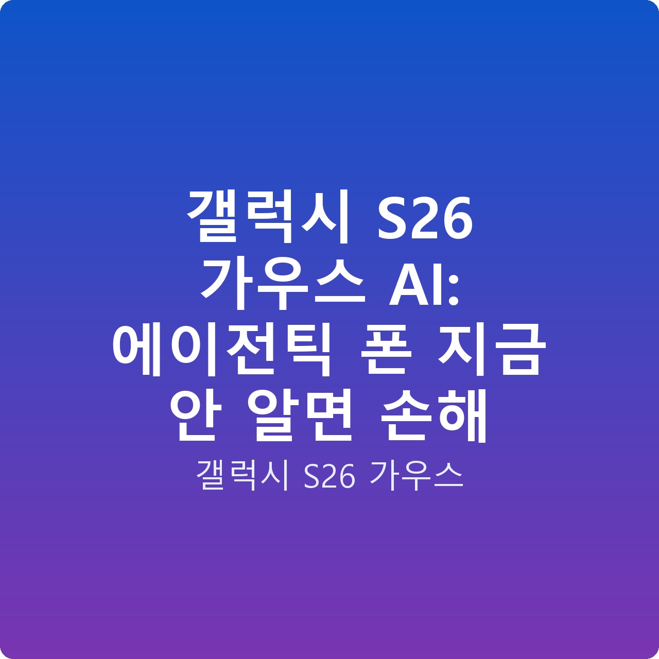 갤럭시 S26 가우스 AI: 에이전틱 폰 지금 안 알면 손해