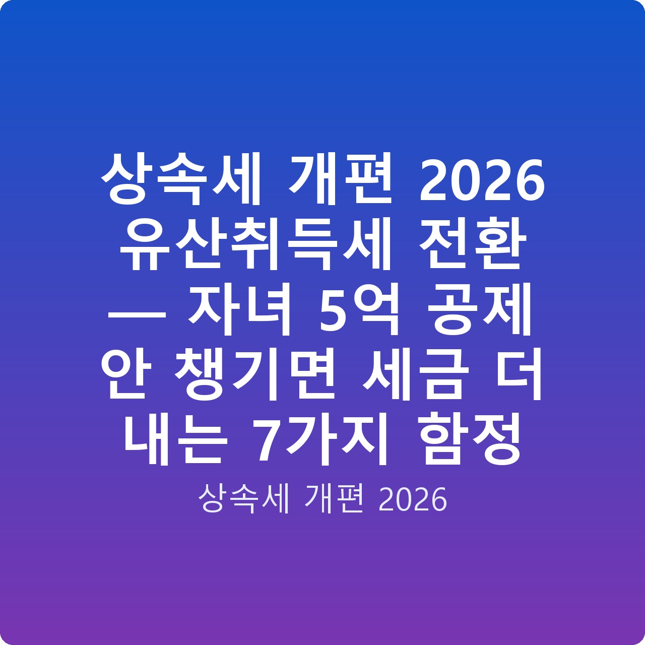 상속세 개편 2026 유산취득세 전환 — 자녀 5억 공제 안 챙기면 세금 더 내는 7가지 함정