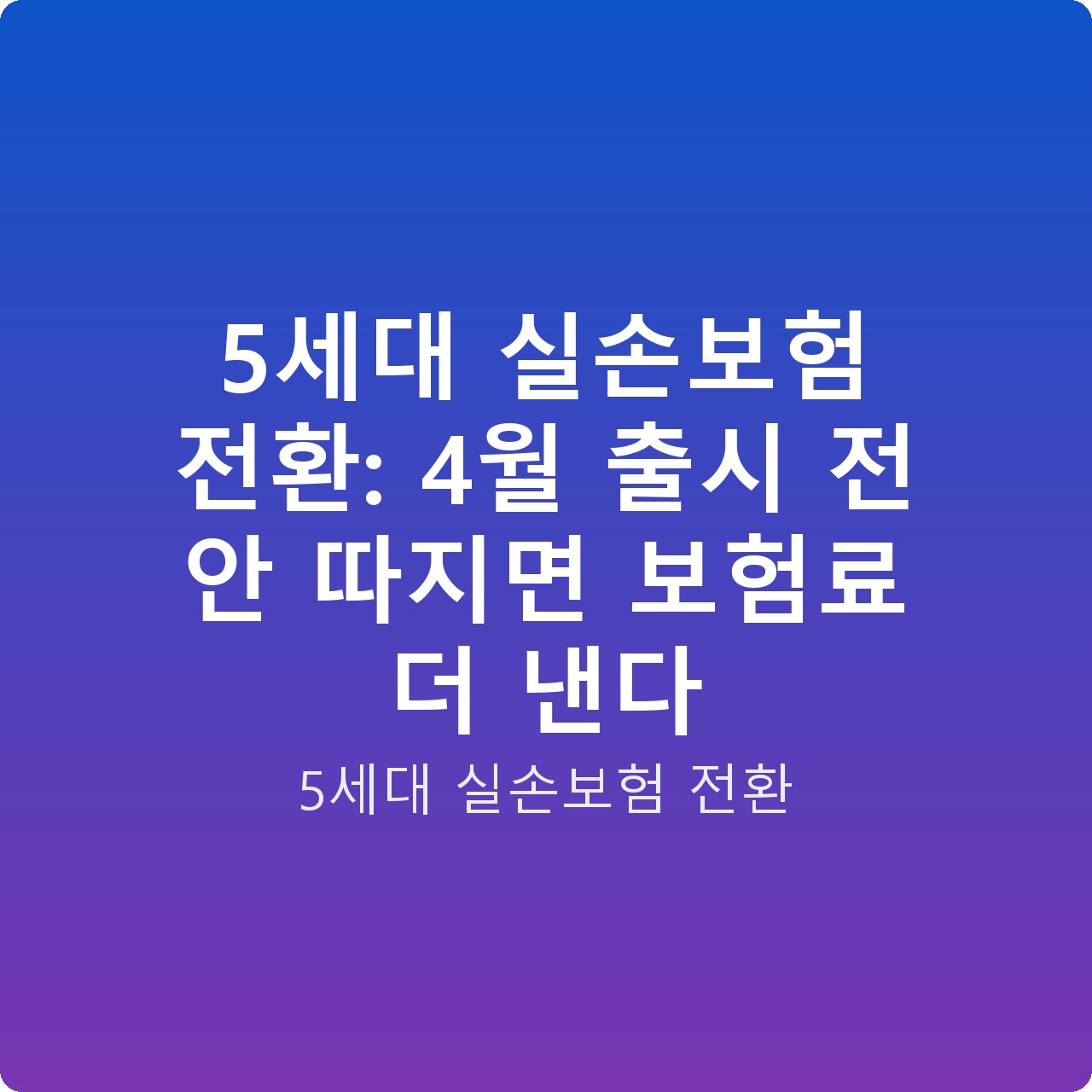 5세대 실손보험 전환: 4월 출시 전 안 따지면 보험료 더 낸다