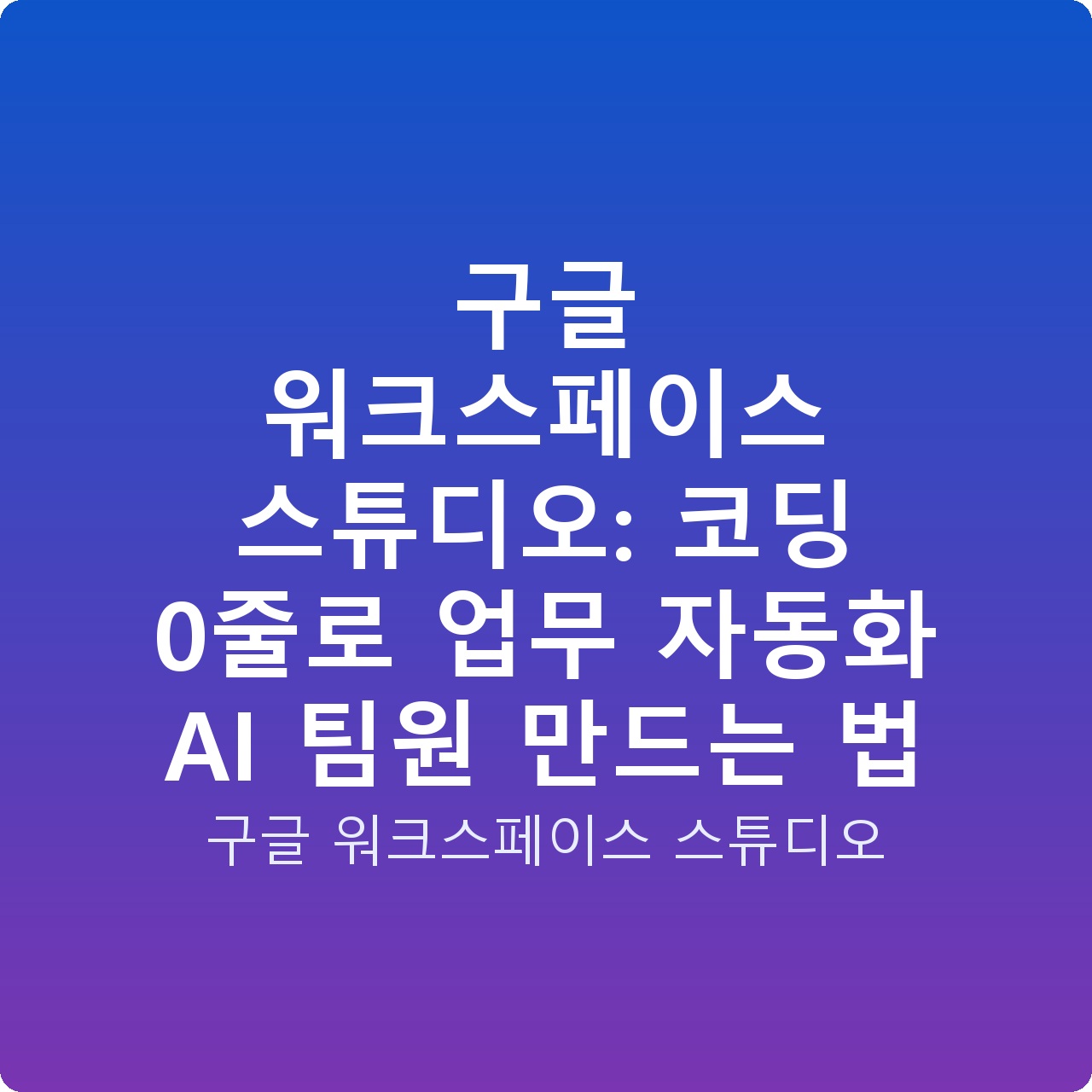 구글 워크스페이스 스튜디오: 코딩 0줄로 업무 자동화 AI 팀원 만드는 법