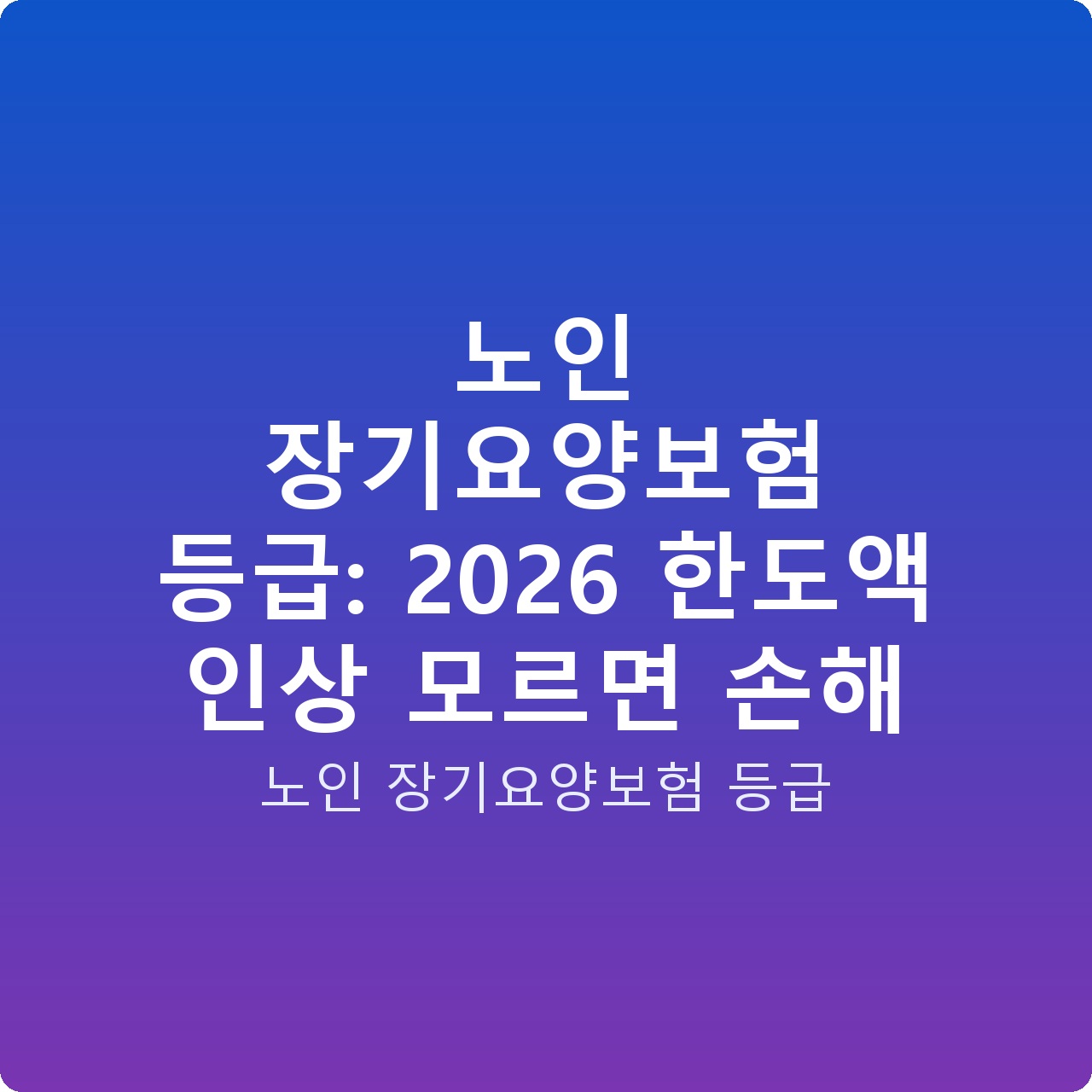 노인 장기요양보험 등급: 2026 한도액 인상 모르면 손해