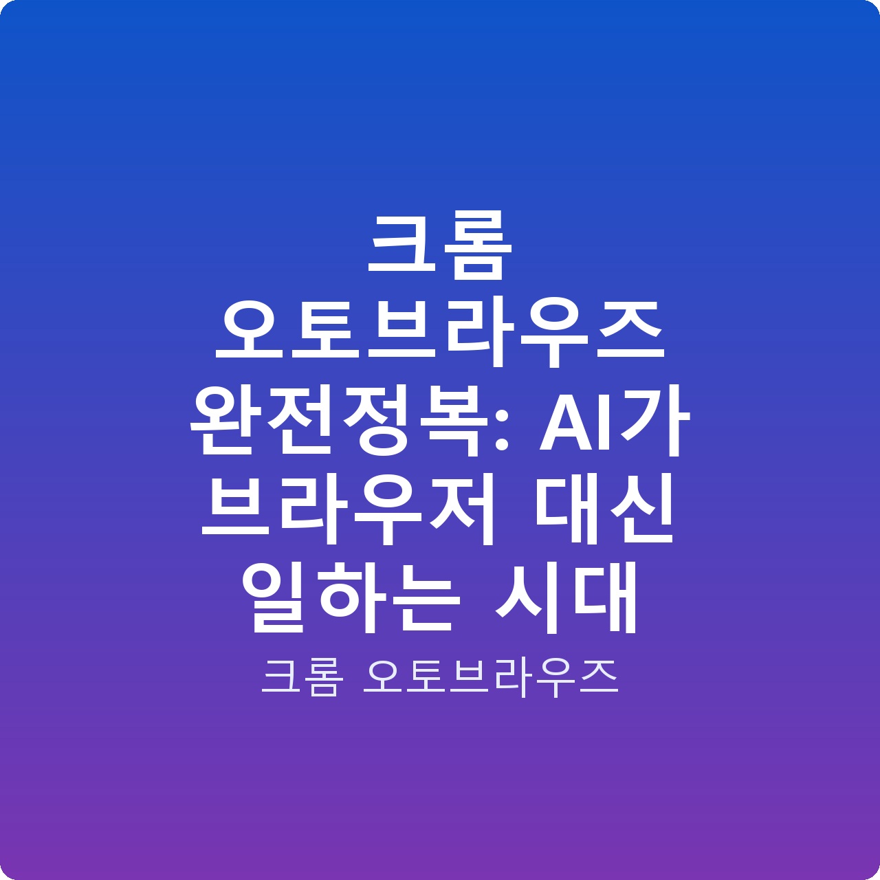크롬 오토브라우즈 완전정복: AI가 브라우저 대신 일하는 시대