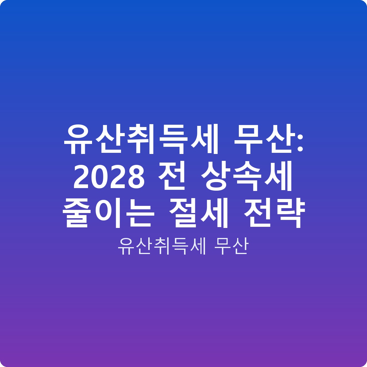 유산취득세 무산: 2028 전 상속세 줄이는 절세 전략