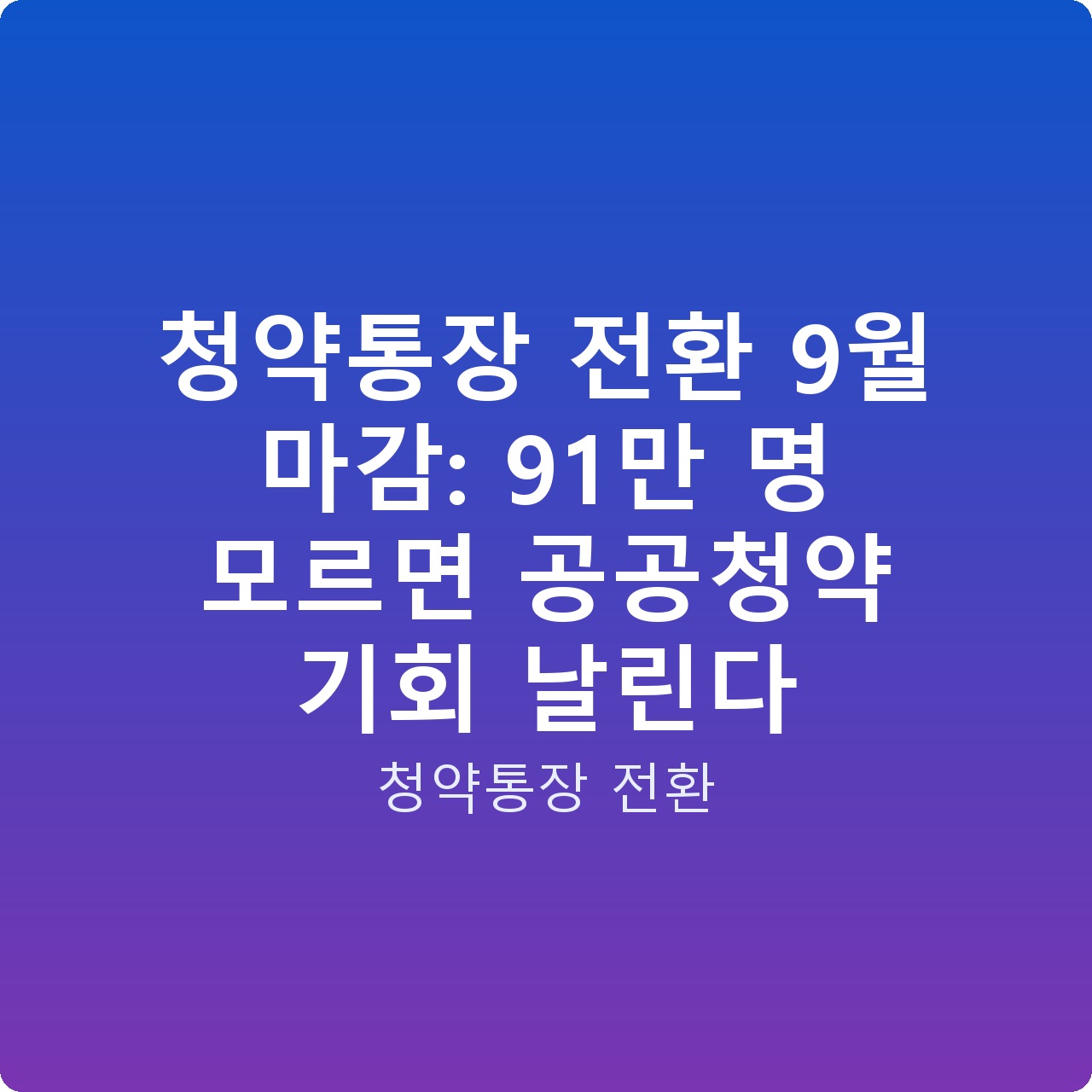 청약통장 전환 9월 마감: 91만 명 모르면 공공청약 기회 날린다