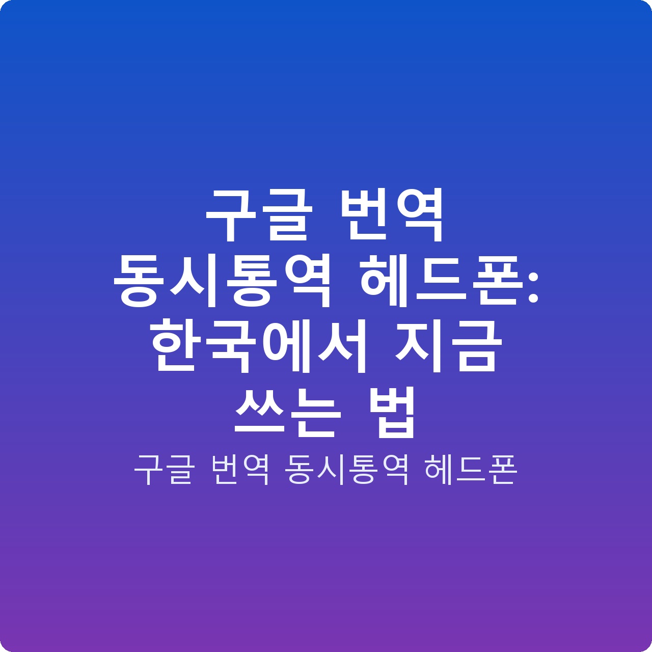 구글 번역 동시통역 헤드폰: 한국에서 지금 쓰는 법