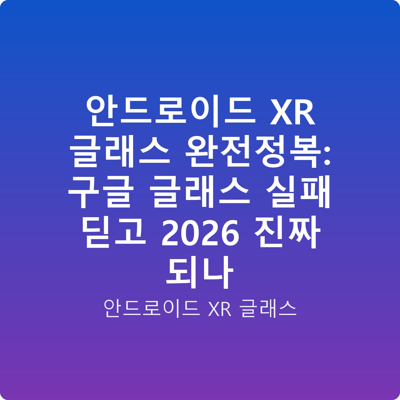 안드로이드 XR 글래스 완전정복: 구글 글래스 실패 딛고 2026 진짜 되나
